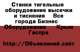 Станки тигельные (оборудование высечки и тиснения) - Все города Бизнес » Оборудование   . Крым,Гаспра